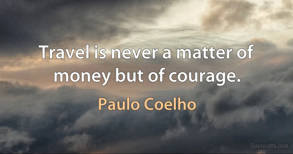 Travel is never a matter of money but of courage. (Paulo Coelho)