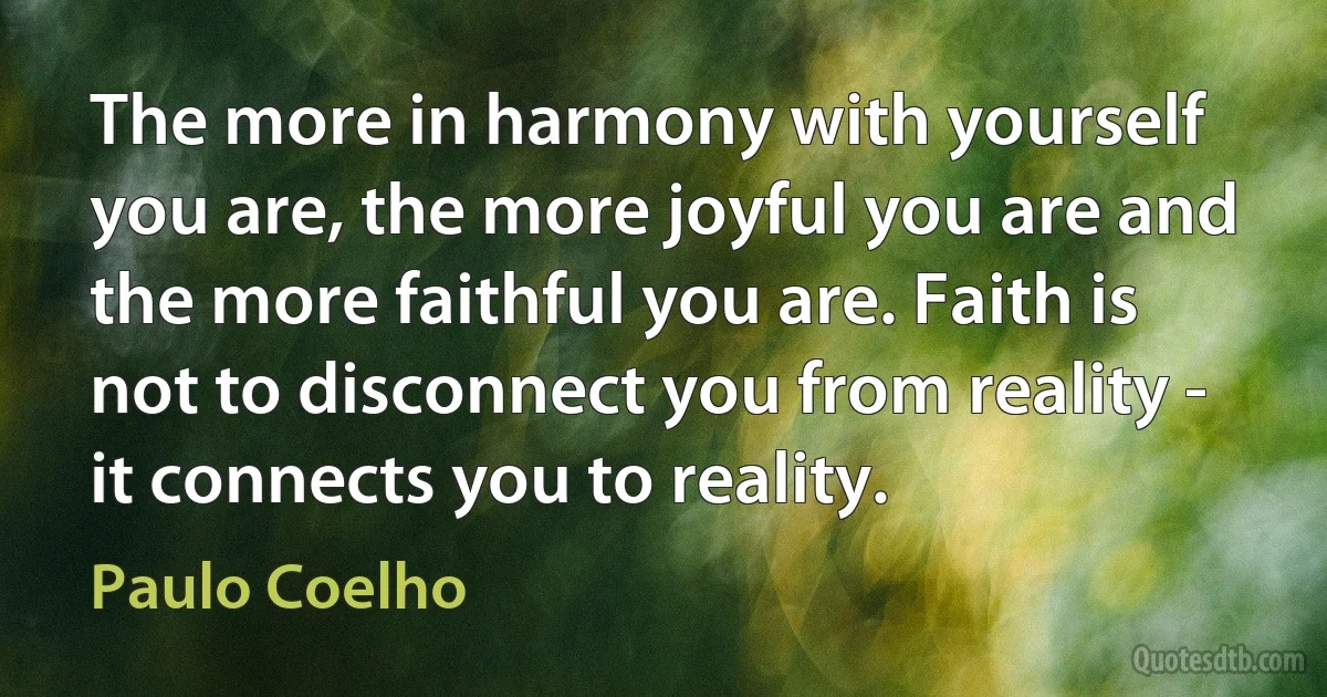 The more in harmony with yourself you are, the more joyful you are and the more faithful you are. Faith is not to disconnect you from reality - it connects you to reality. (Paulo Coelho)