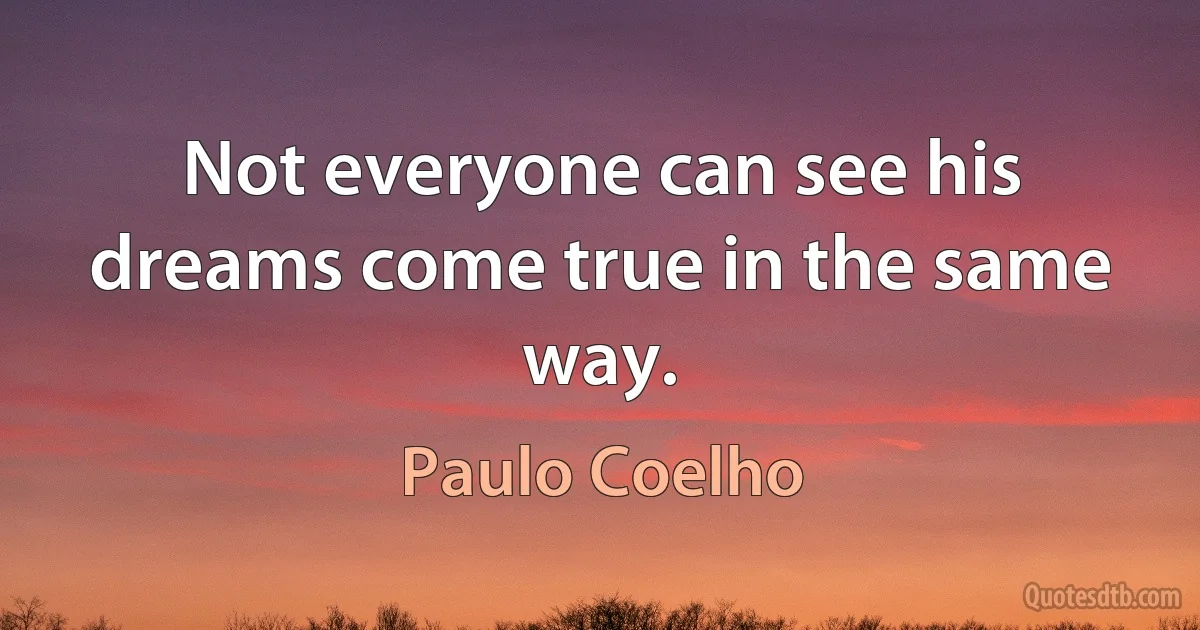 Not everyone can see his dreams come true in the same way. (Paulo Coelho)