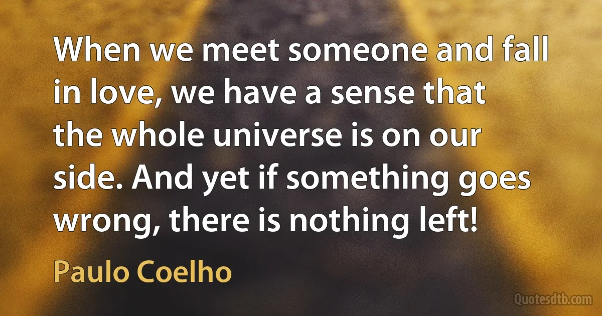 When we meet someone and fall in love, we have a sense that the whole universe is on our side. And yet if something goes wrong, there is nothing left! (Paulo Coelho)