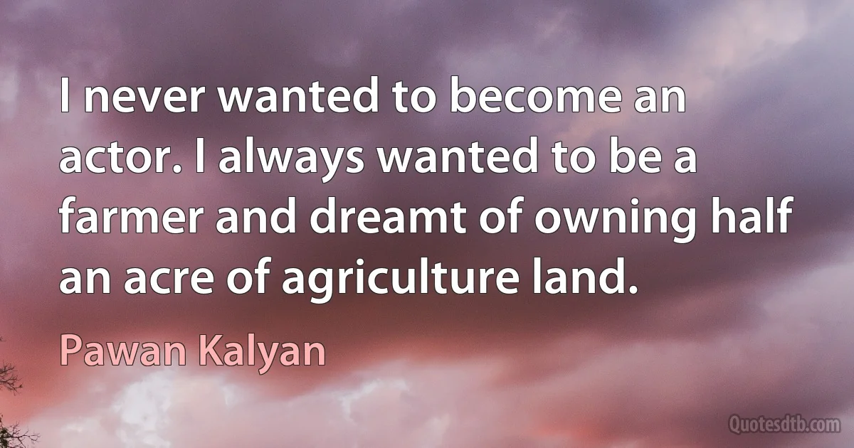 I never wanted to become an actor. I always wanted to be a farmer and dreamt of owning half an acre of agriculture land. (Pawan Kalyan)