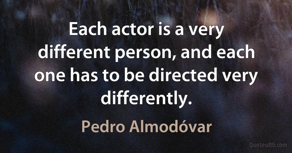 Each actor is a very different person, and each one has to be directed very differently. (Pedro Almodóvar)