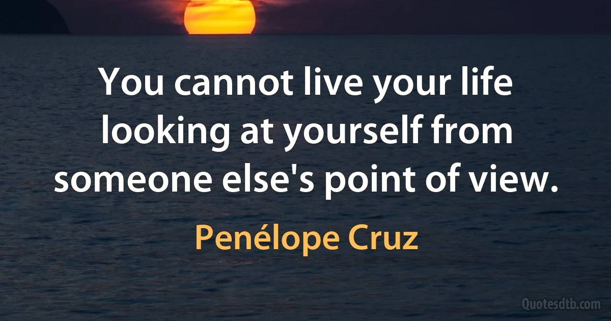 You cannot live your life looking at yourself from someone else's point of view. (Penélope Cruz)