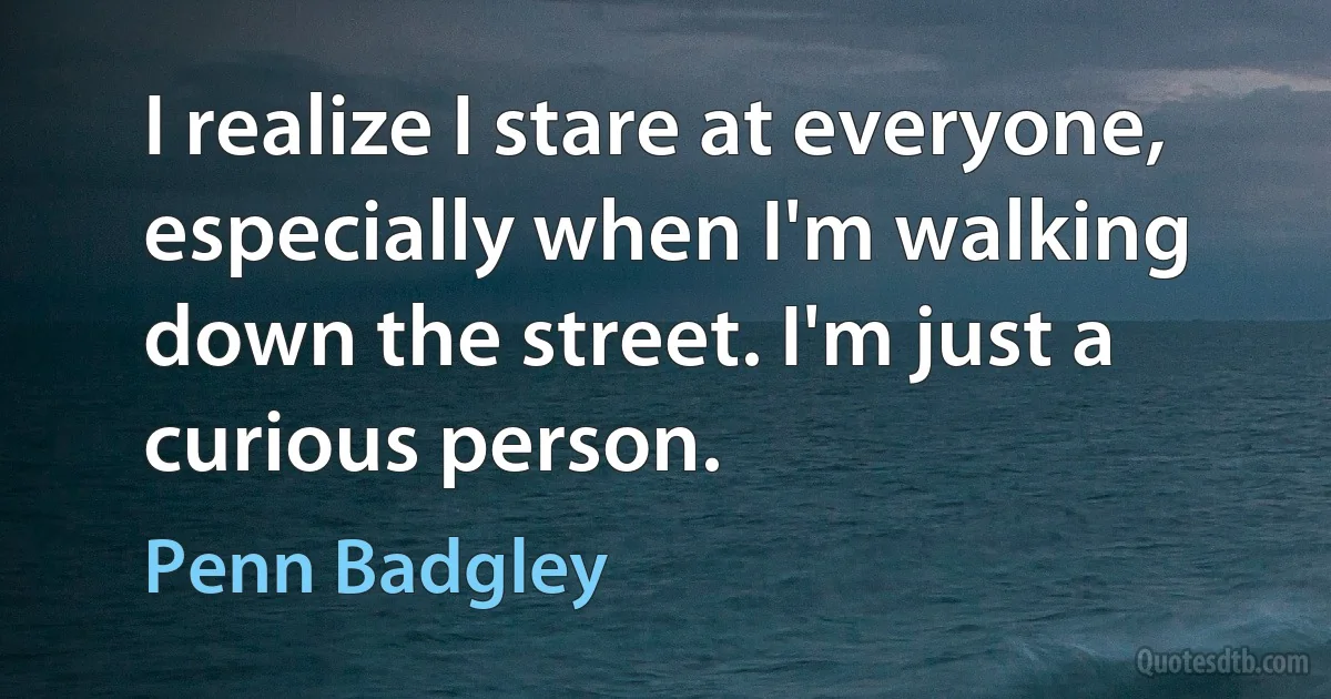 I realize I stare at everyone, especially when I'm walking down the street. I'm just a curious person. (Penn Badgley)