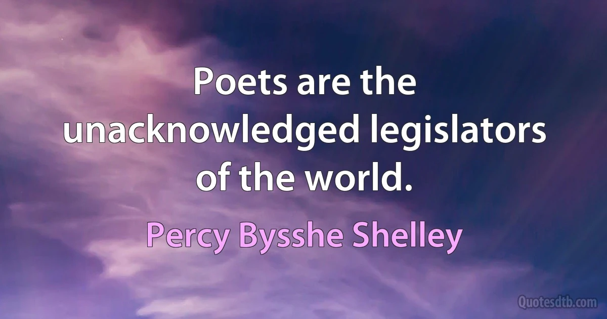 Poets are the unacknowledged legislators of the world. (Percy Bysshe Shelley)