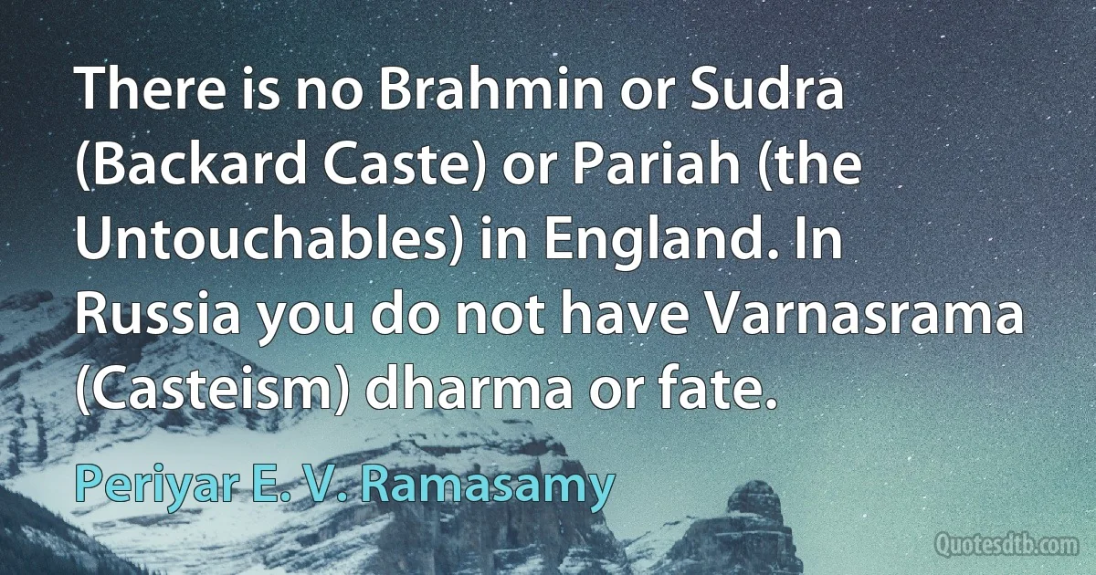 There is no Brahmin or Sudra (Backard Caste) or Pariah (the Untouchables) in England. In Russia you do not have Varnasrama (Casteism) dharma or fate. (Periyar E. V. Ramasamy)