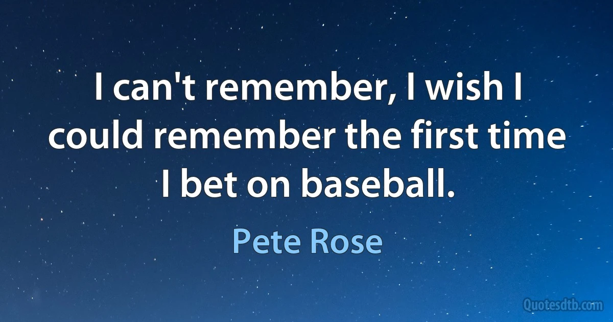 I can't remember, I wish I could remember the first time I bet on baseball. (Pete Rose)