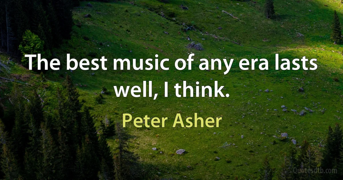 The best music of any era lasts well, I think. (Peter Asher)