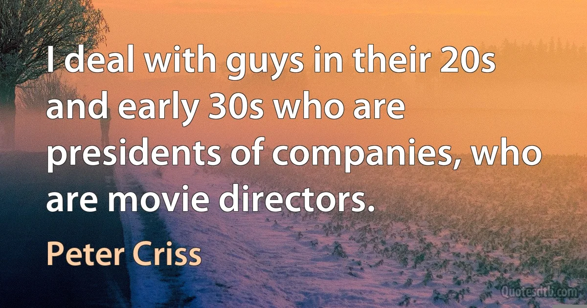 I deal with guys in their 20s and early 30s who are presidents of companies, who are movie directors. (Peter Criss)