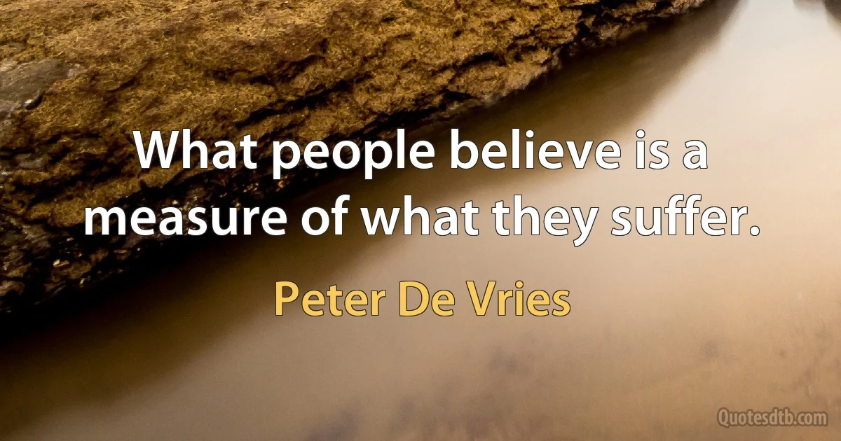 What people believe is a measure of what they suffer. (Peter De Vries)