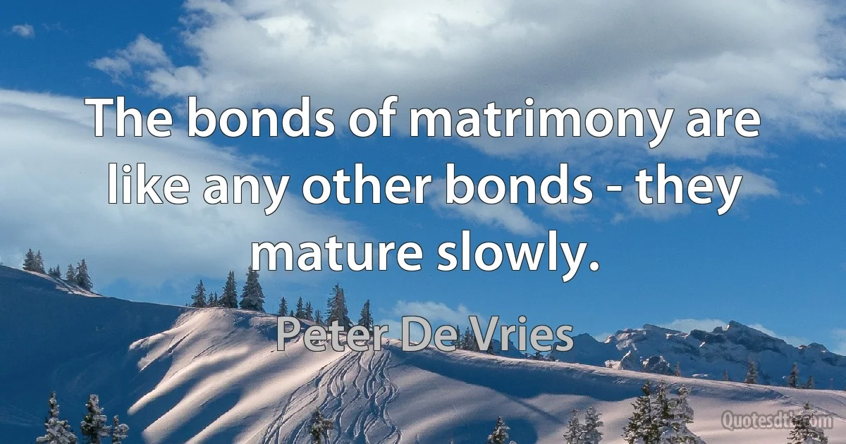 The bonds of matrimony are like any other bonds - they mature slowly. (Peter De Vries)