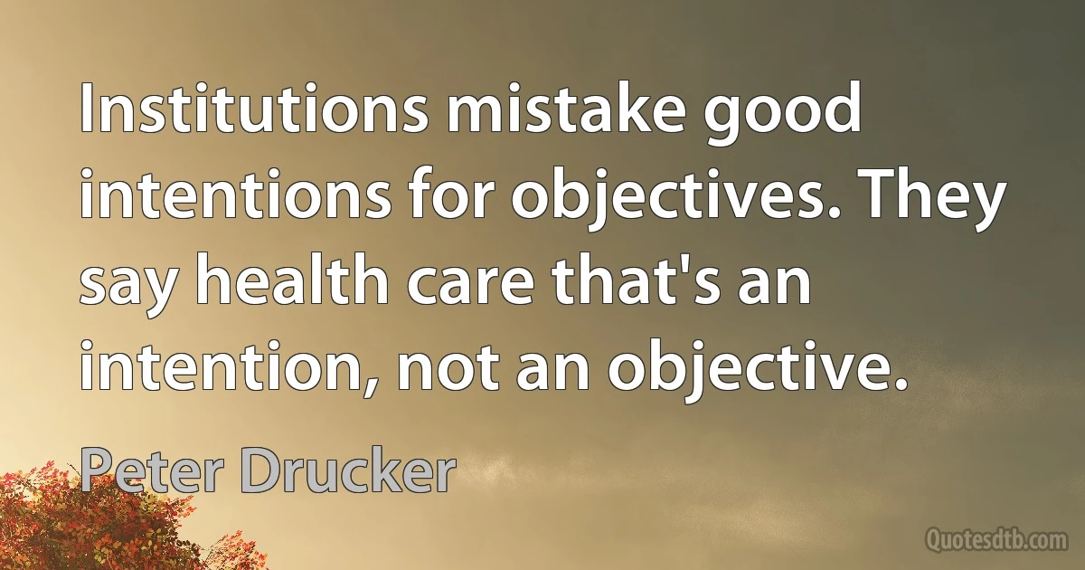 Institutions mistake good intentions for objectives. They say health care that's an intention, not an objective. (Peter Drucker)