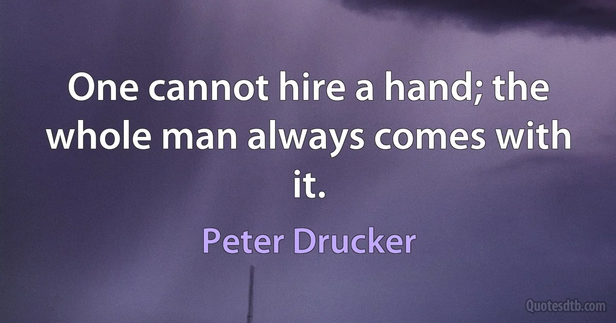 One cannot hire a hand; the whole man always comes with it. (Peter Drucker)