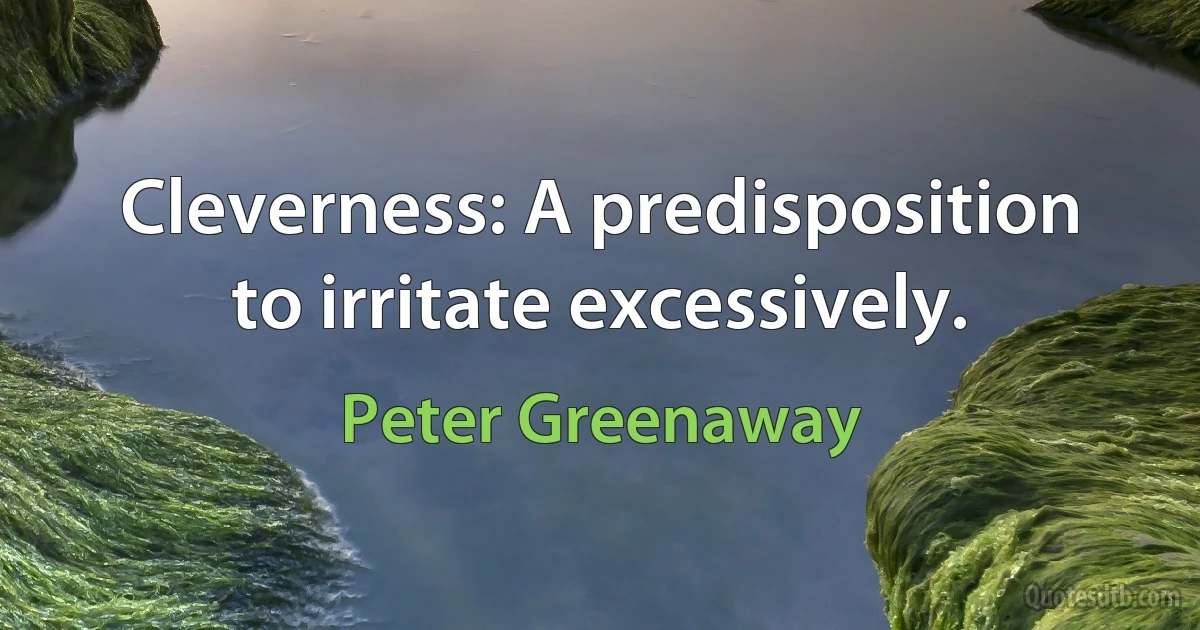 Cleverness: A predisposition to irritate excessively. (Peter Greenaway)