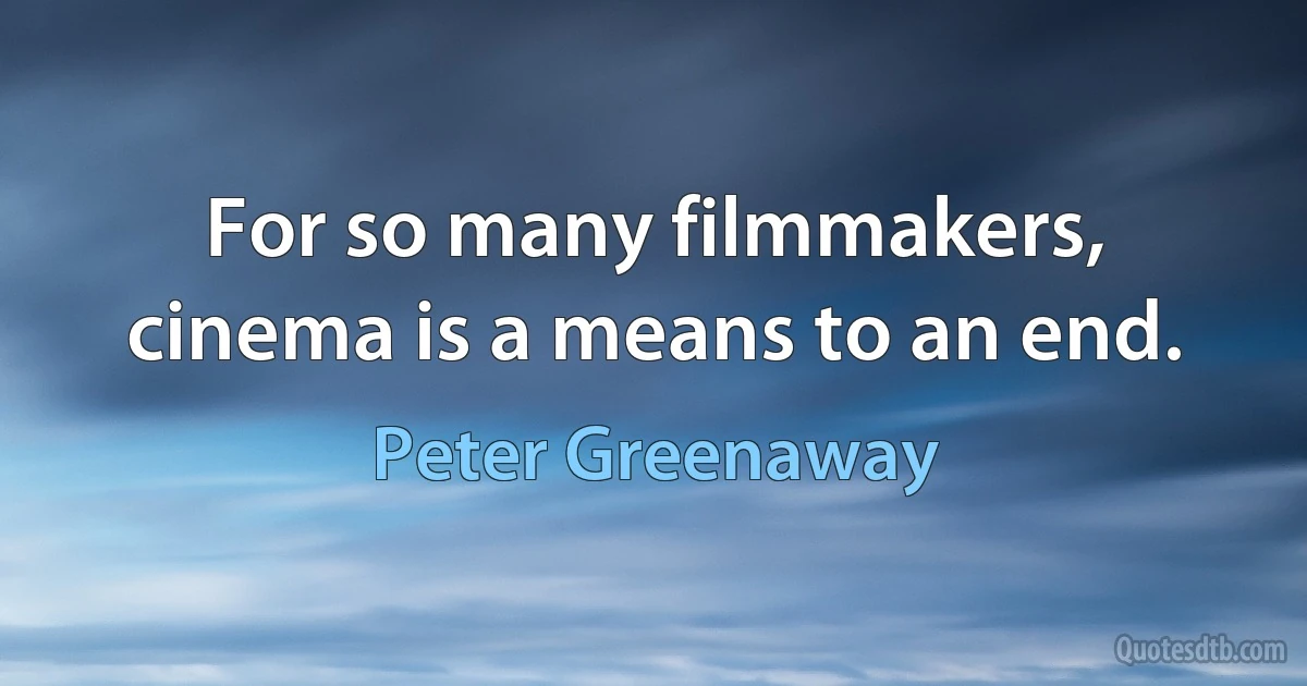 For so many filmmakers, cinema is a means to an end. (Peter Greenaway)