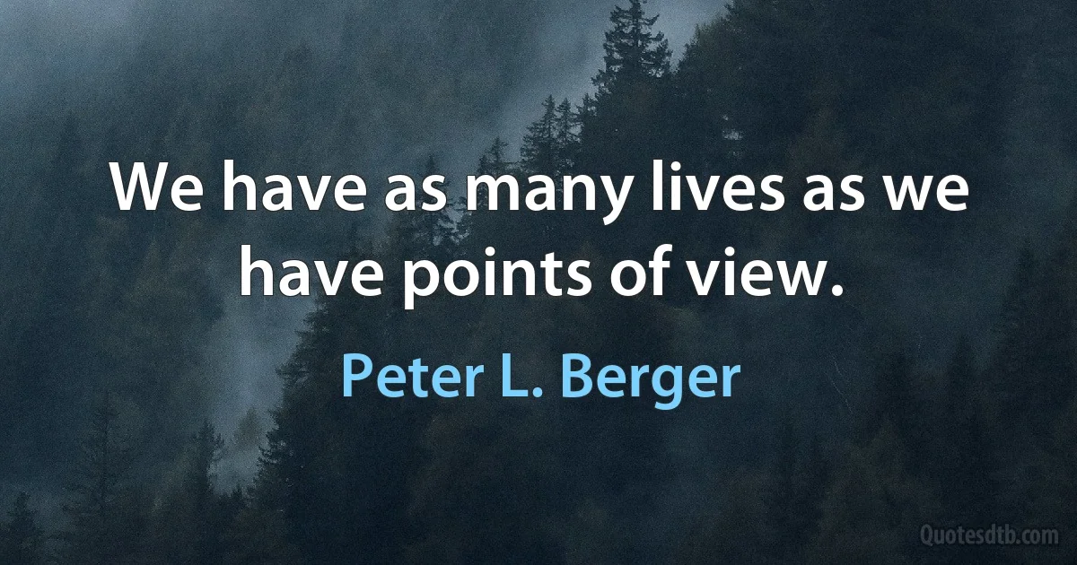 We have as many lives as we have points of view. (Peter L. Berger)