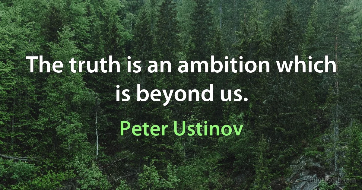 The truth is an ambition which is beyond us. (Peter Ustinov)