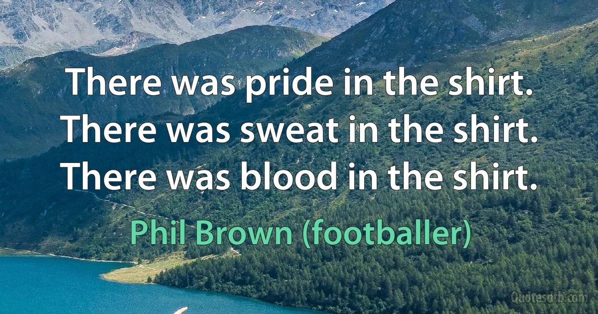 There was pride in the shirt. There was sweat in the shirt. There was blood in the shirt. (Phil Brown (footballer))