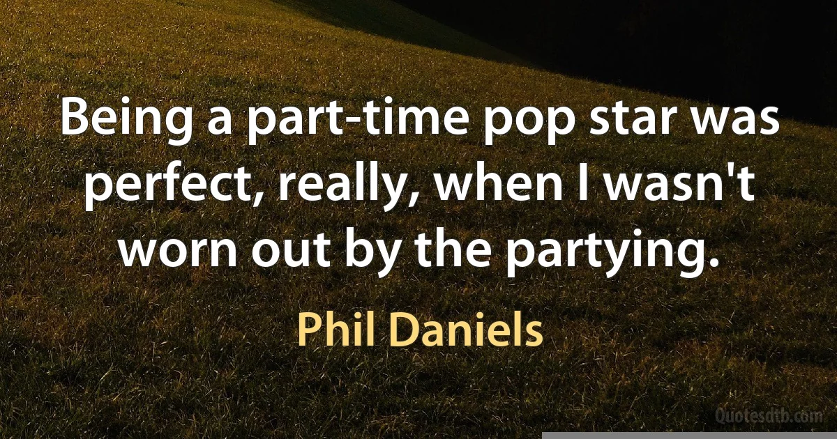 Being a part-time pop star was perfect, really, when I wasn't worn out by the partying. (Phil Daniels)