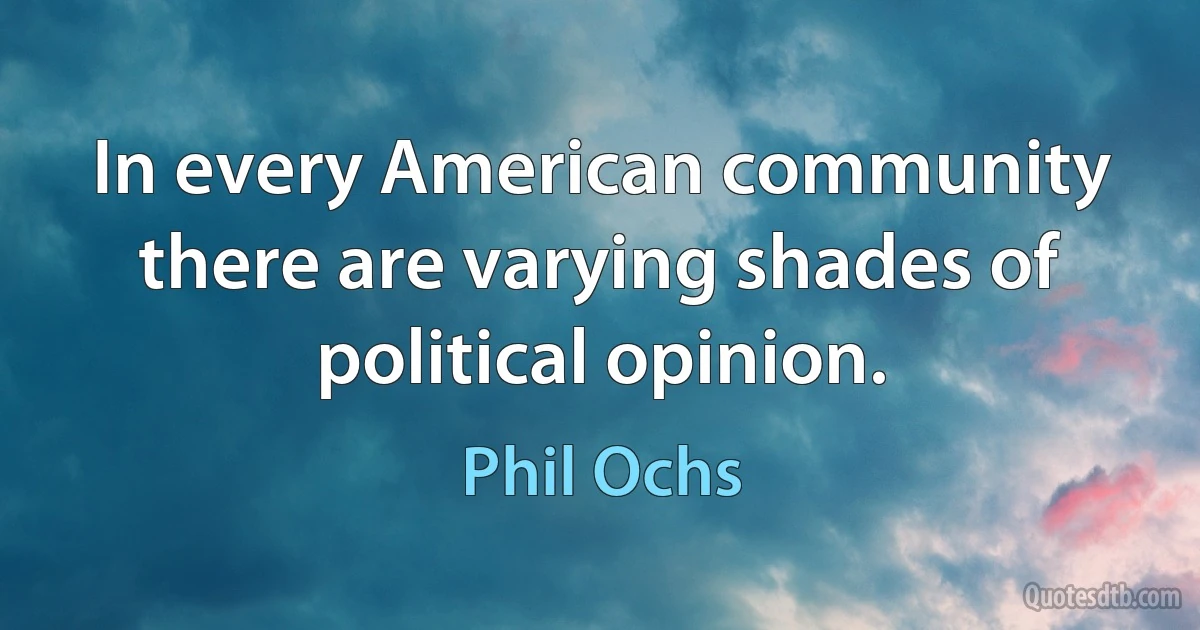 In every American community there are varying shades of political opinion. (Phil Ochs)