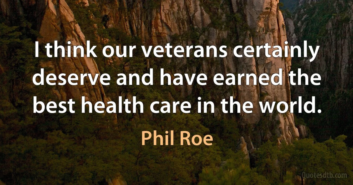 I think our veterans certainly deserve and have earned the best health care in the world. (Phil Roe)