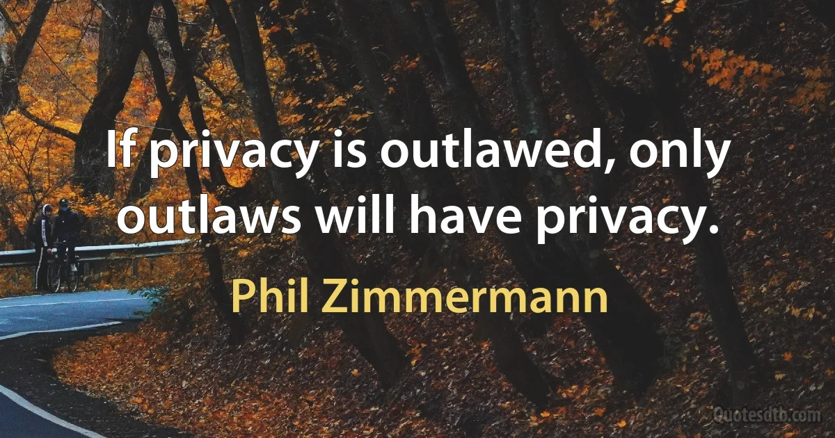 If privacy is outlawed, only outlaws will have privacy. (Phil Zimmermann)