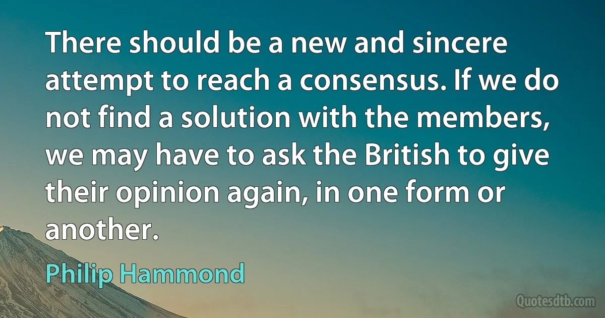 There should be a new and sincere attempt to reach a consensus. If we do not find a solution with the members, we may have to ask the British to give their opinion again, in one form or another. (Philip Hammond)