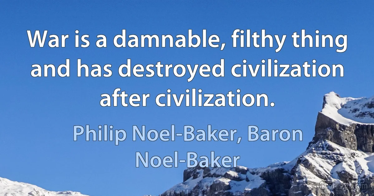 War is a damnable, filthy thing and has destroyed civilization after civilization. (Philip Noel-Baker, Baron Noel-Baker)