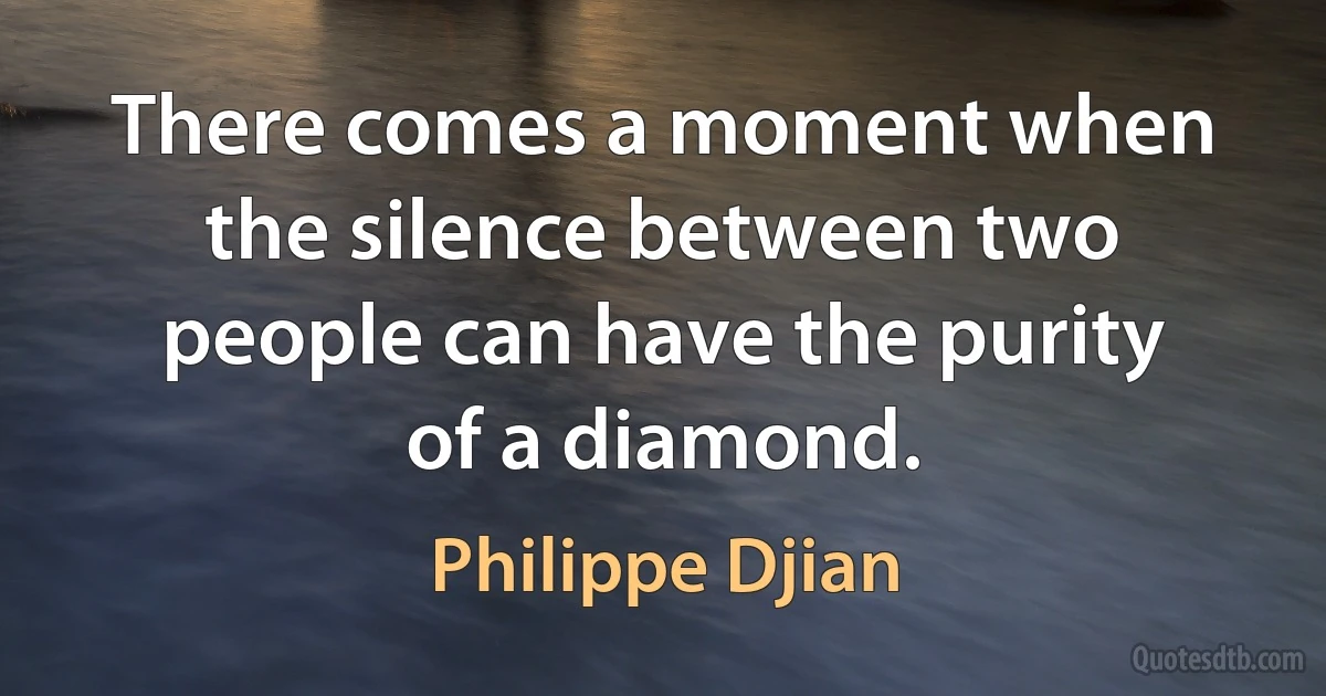 There comes a moment when the silence between two people can have the purity of a diamond. (Philippe Djian)