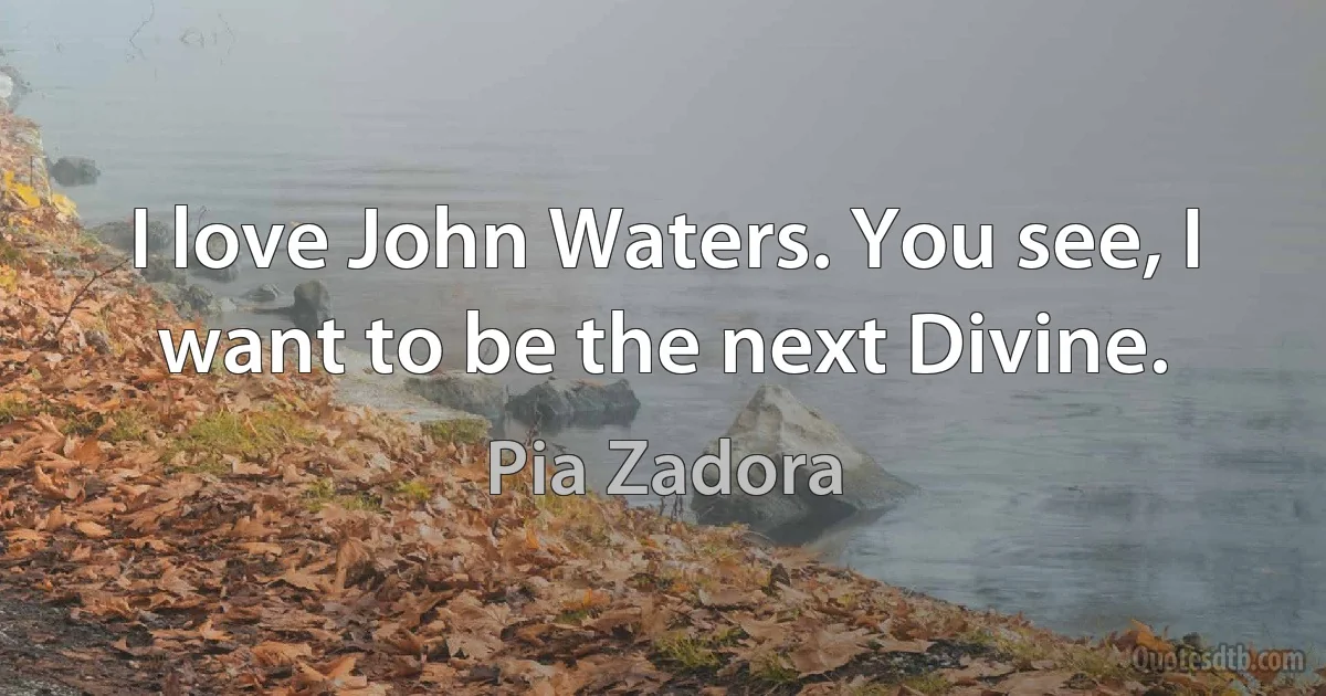 I love John Waters. You see, I want to be the next Divine. (Pia Zadora)