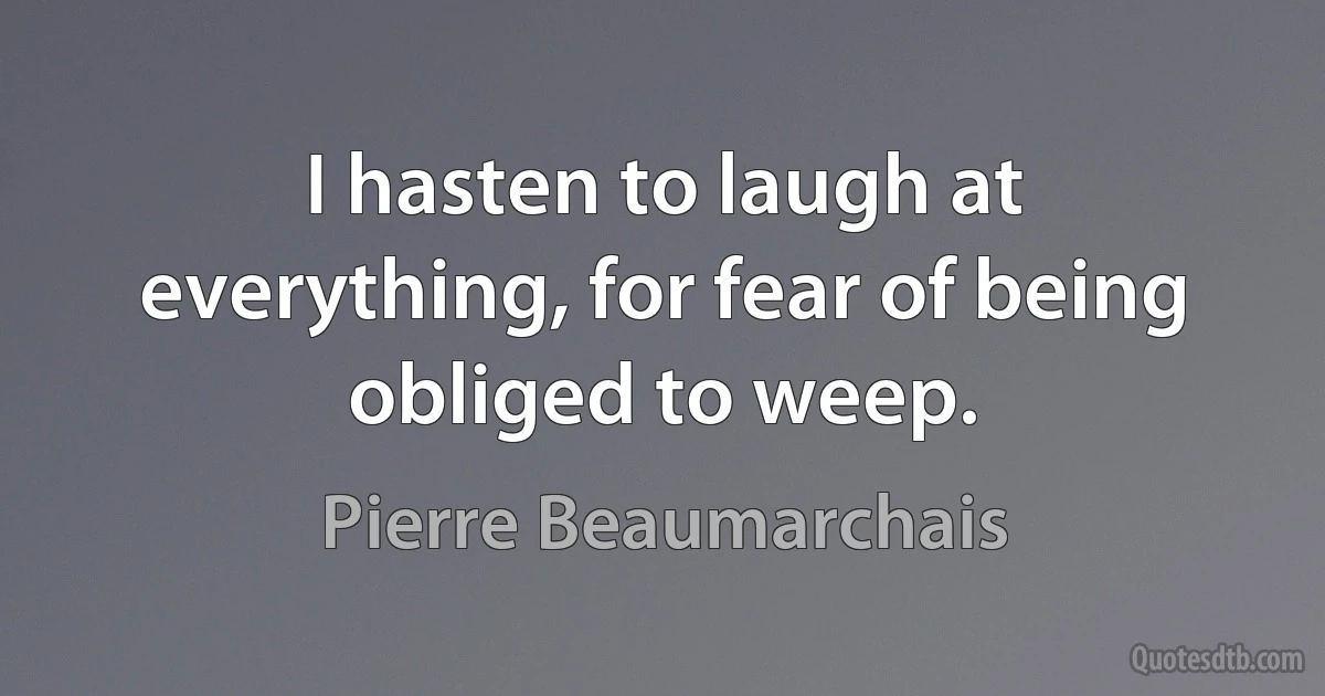 I hasten to laugh at everything, for fear of being obliged to weep. (Pierre Beaumarchais)