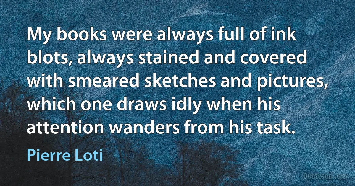 My books were always full of ink blots, always stained and covered with smeared sketches and pictures, which one draws idly when his attention wanders from his task. (Pierre Loti)