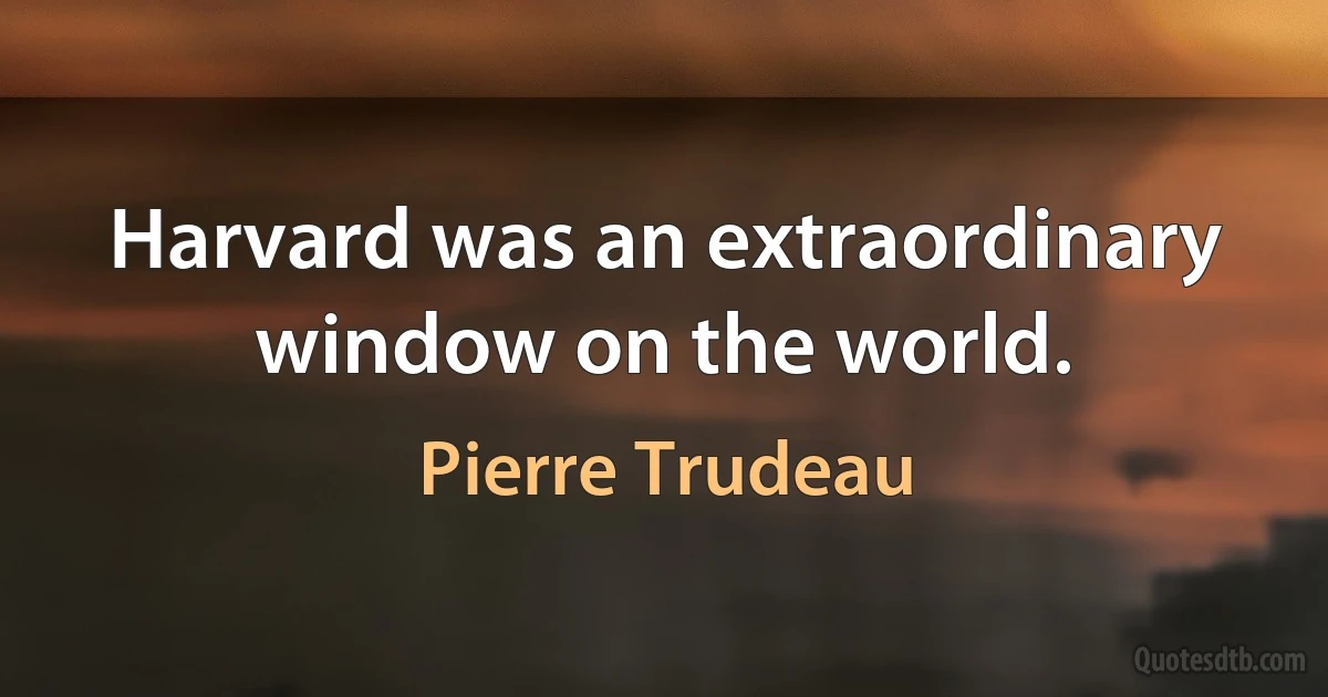 Harvard was an extraordinary window on the world. (Pierre Trudeau)