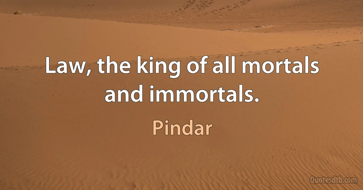 Law, the king of all mortals and immortals. (Pindar)