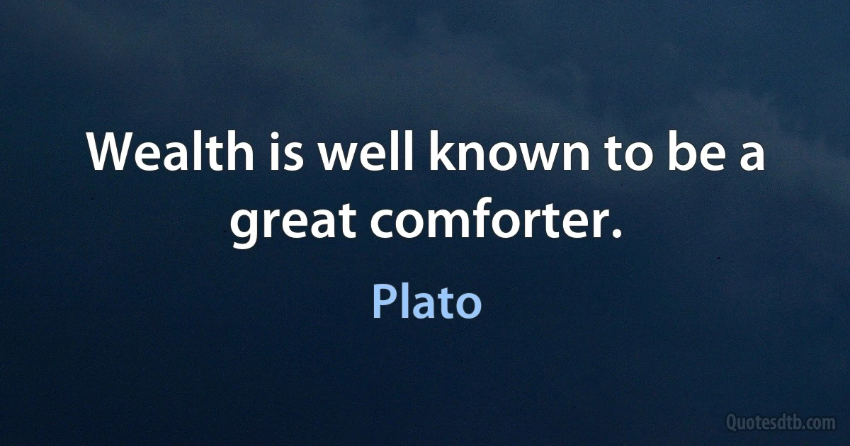 Wealth is well known to be a great comforter. (Plato)