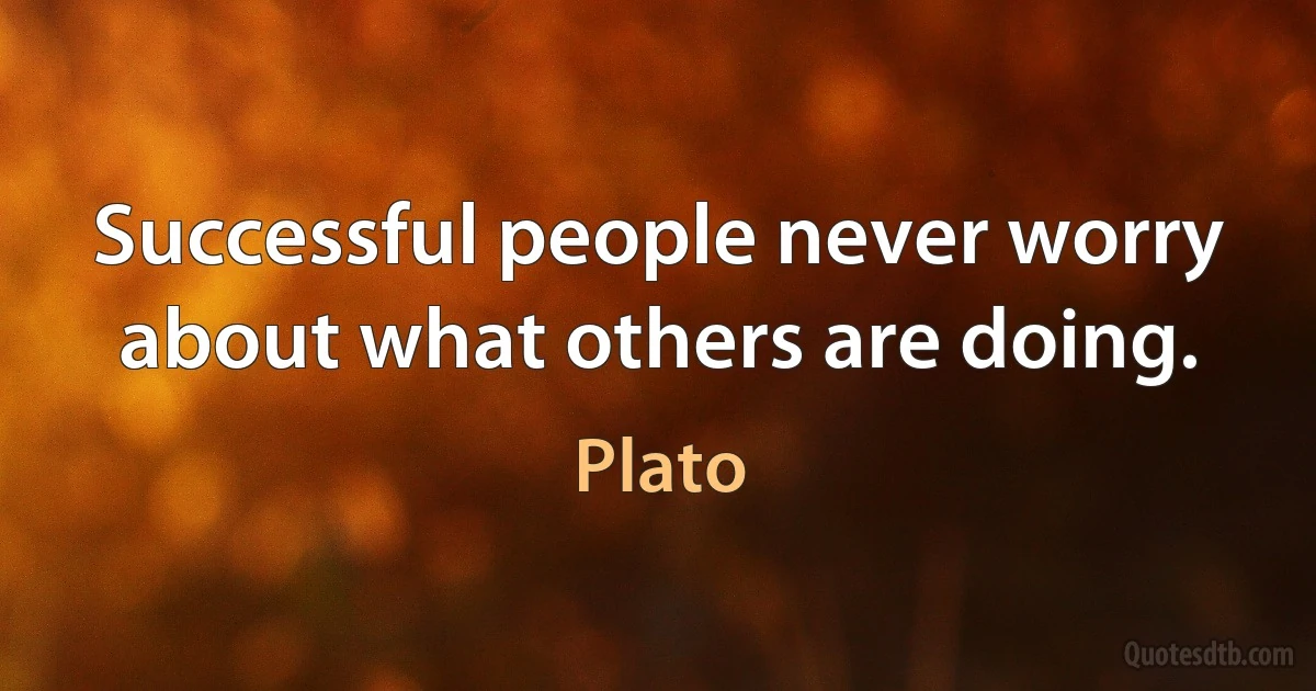 Successful people never worry about what others are doing. (Plato)