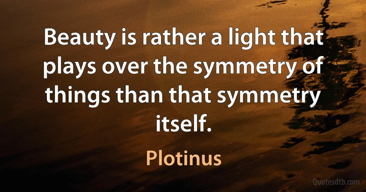 Beauty is rather a light that plays over the symmetry of things than that symmetry itself. (Plotinus)