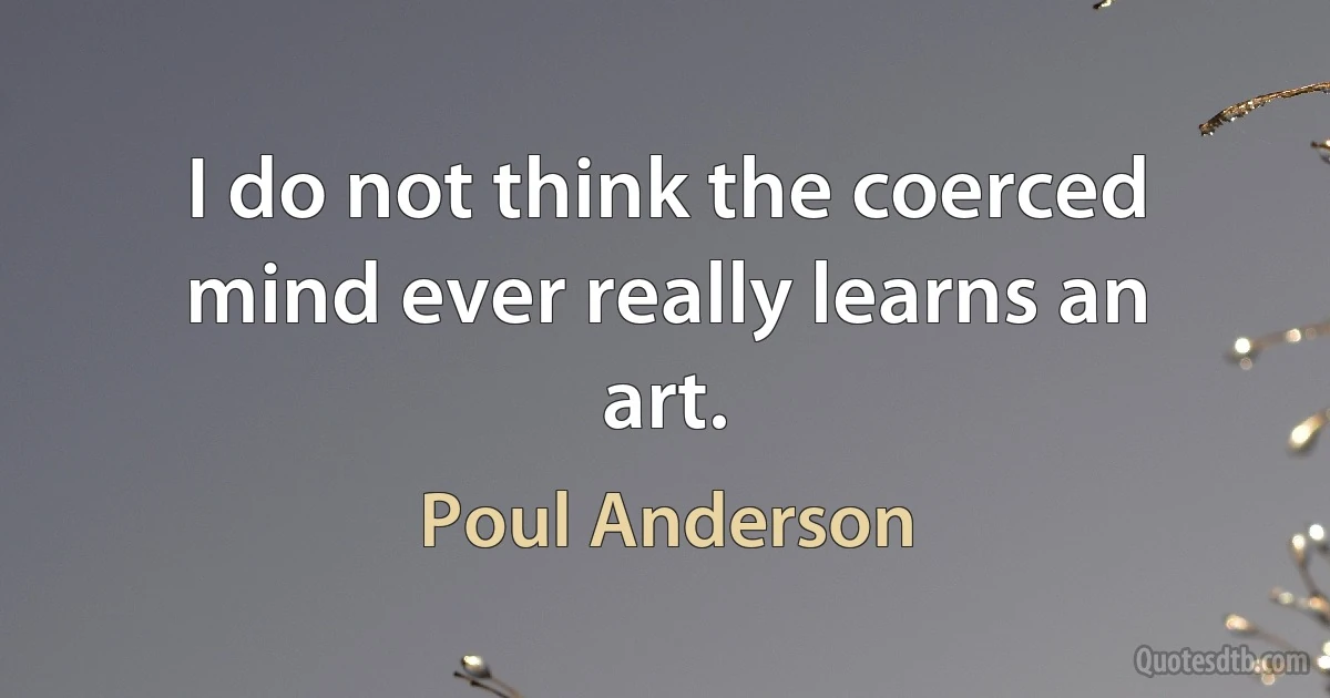 I do not think the coerced mind ever really learns an art. (Poul Anderson)