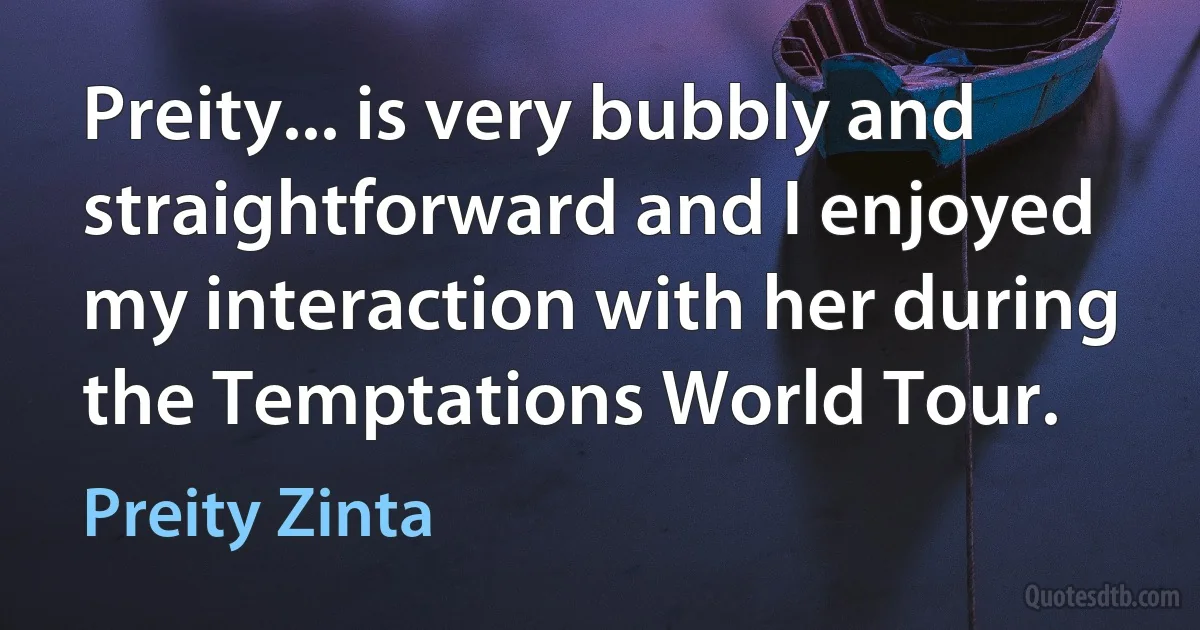 Preity... is very bubbly and straightforward and I enjoyed my interaction with her during the Temptations World Tour. (Preity Zinta)