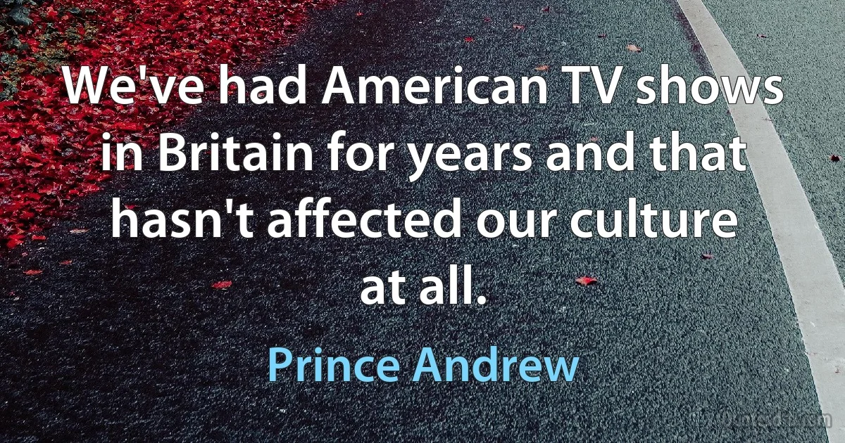 We've had American TV shows in Britain for years and that hasn't affected our culture at all. (Prince Andrew)