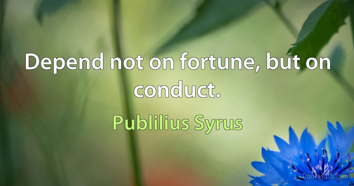 Depend not on fortune, but on conduct. (Publilius Syrus)