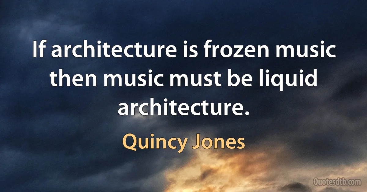 If architecture is frozen music then music must be liquid architecture. (Quincy Jones)