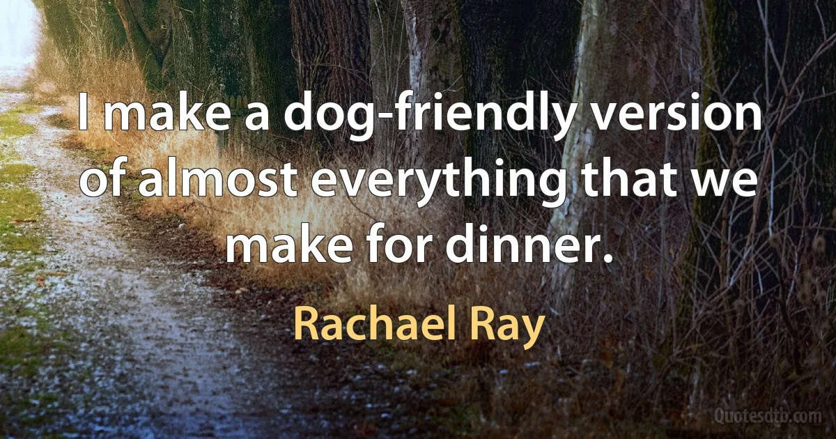 I make a dog-friendly version of almost everything that we make for dinner. (Rachael Ray)