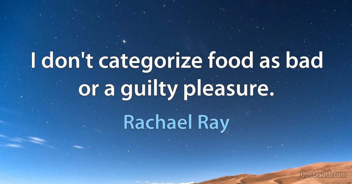 I don't categorize food as bad or a guilty pleasure. (Rachael Ray)