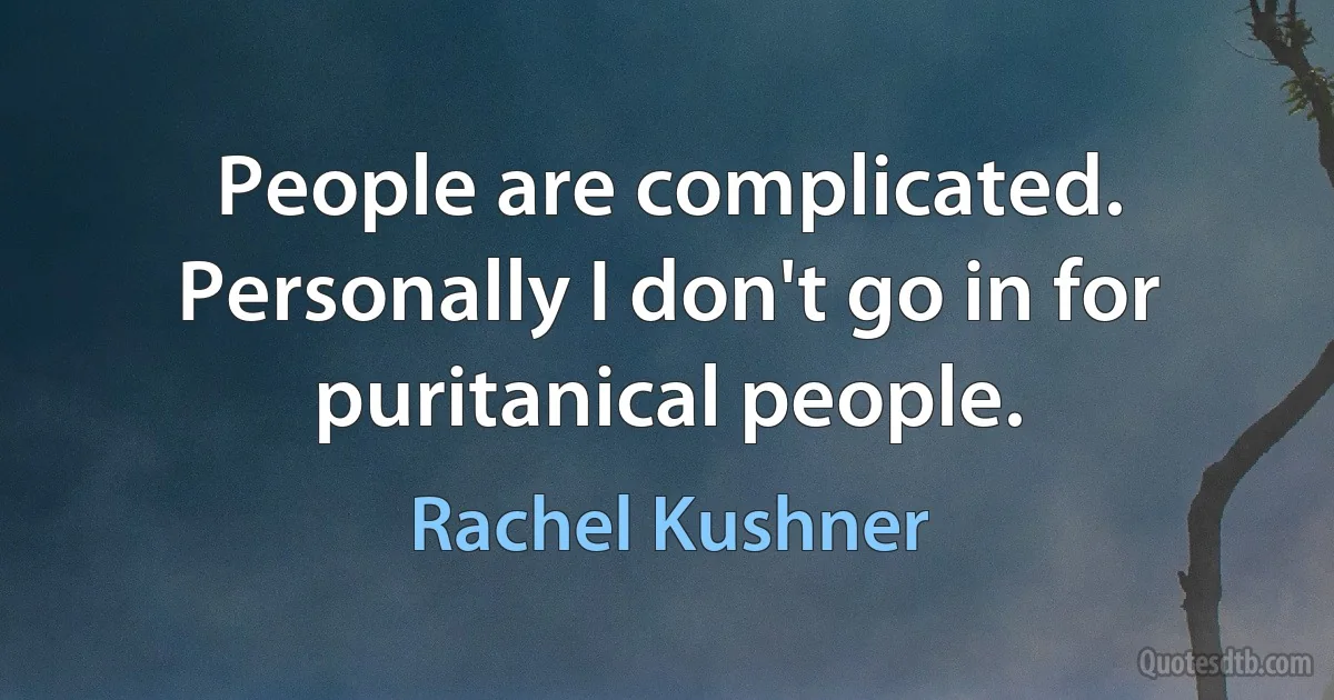 People are complicated. Personally I don't go in for puritanical people. (Rachel Kushner)