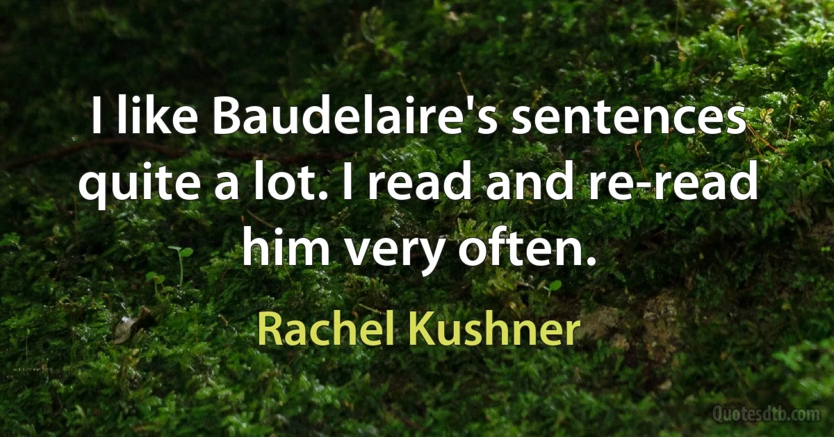 I like Baudelaire's sentences quite a lot. I read and re-read him very often. (Rachel Kushner)