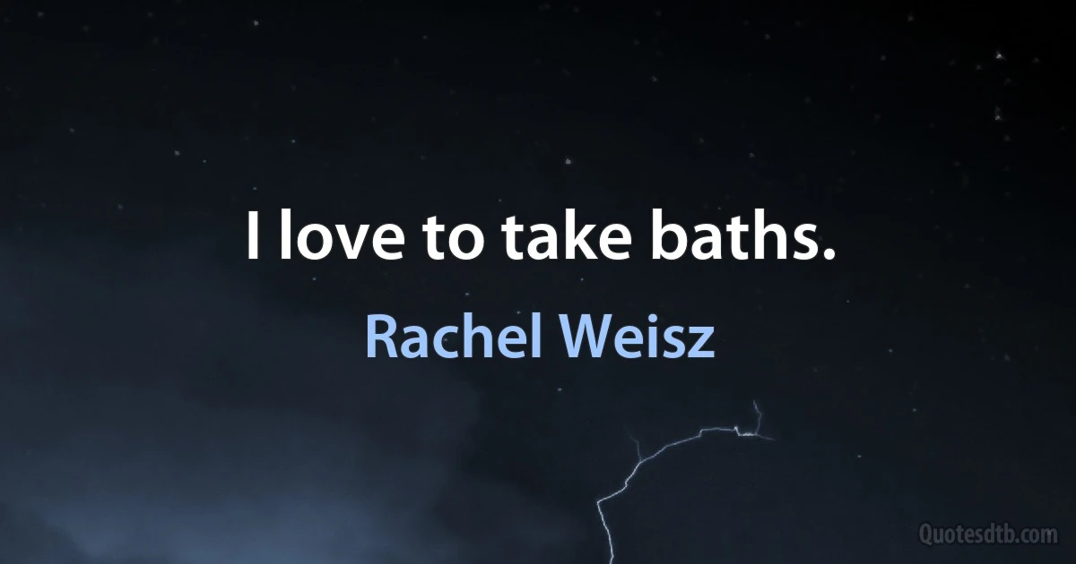 I love to take baths. (Rachel Weisz)