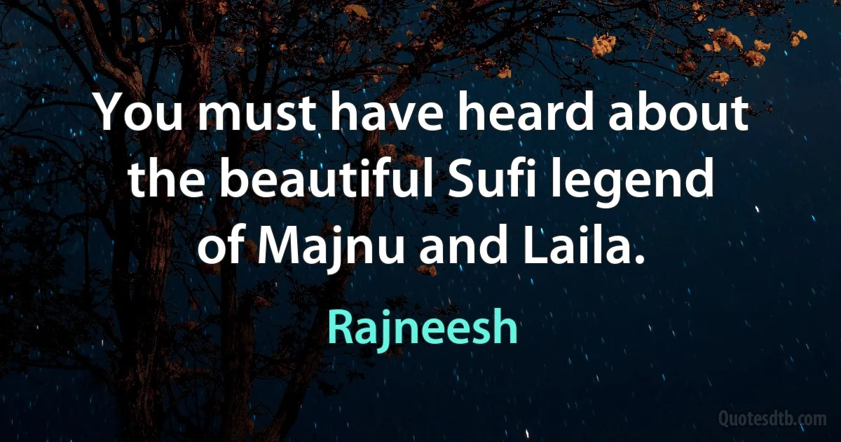 You must have heard about the beautiful Sufi legend of Majnu and Laila. (Rajneesh)