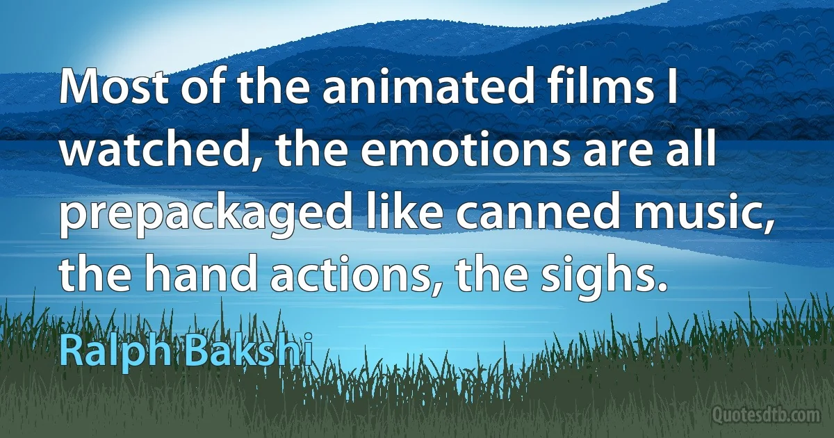 Most of the animated films I watched, the emotions are all prepackaged like canned music, the hand actions, the sighs. (Ralph Bakshi)