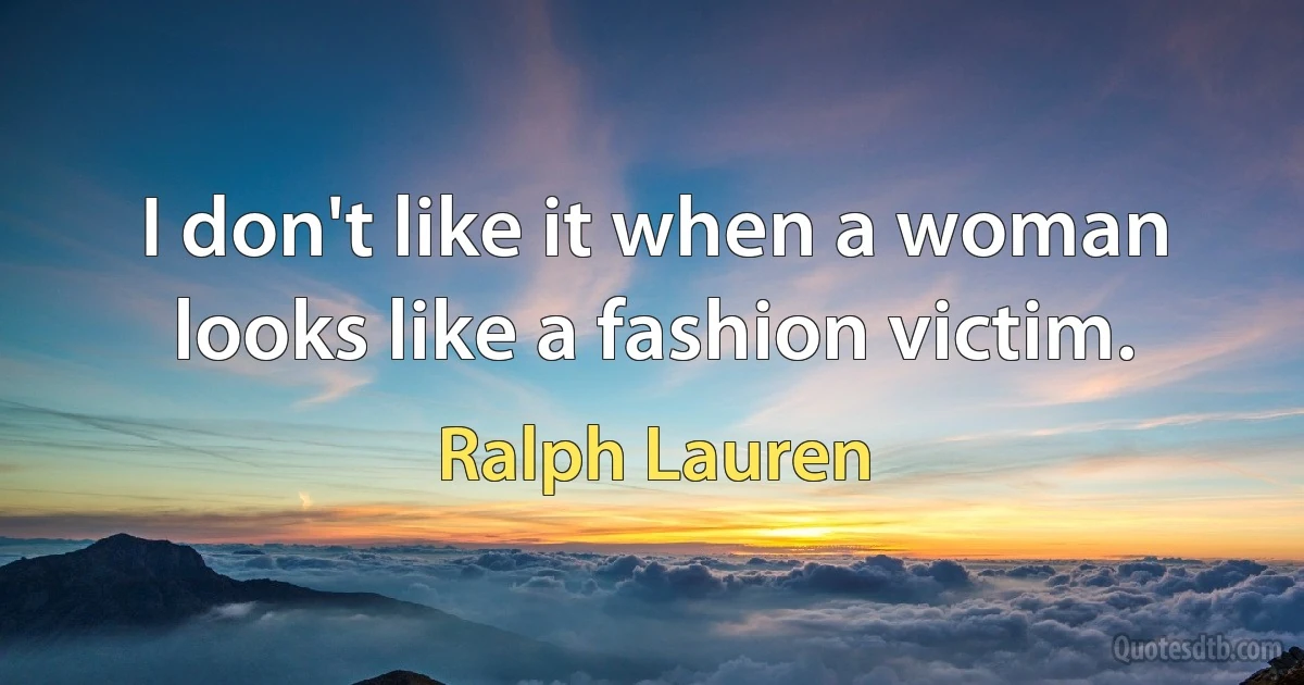 I don't like it when a woman looks like a fashion victim. (Ralph Lauren)